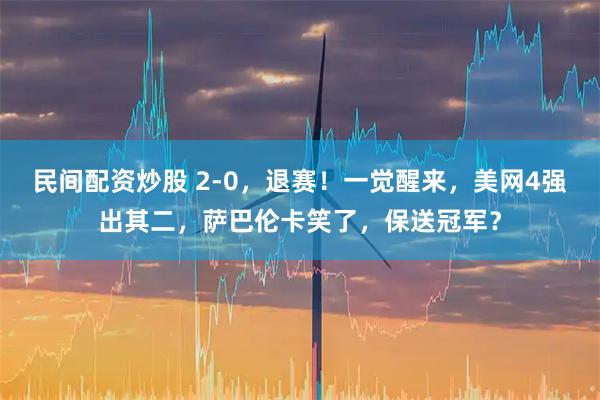 民间配资炒股 2-0，退赛！一觉醒来，美网4强出其二，萨巴伦卡笑了，保送冠军？