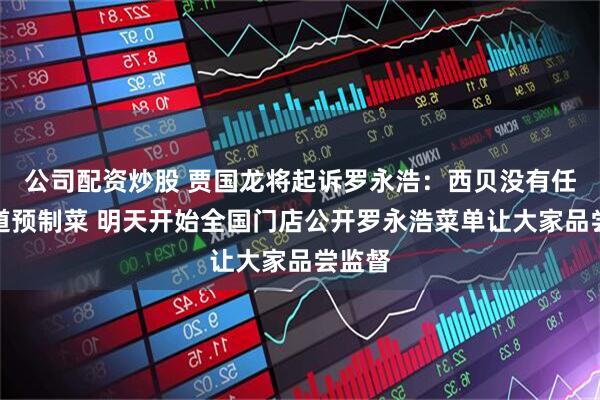 公司配资炒股 贾国龙将起诉罗永浩：西贝没有任何一道预制菜 明天开始全国门店公开罗永浩菜单让大家品尝监督