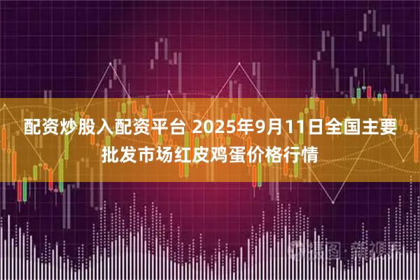 配资炒股入配资平台 2025年9月11日全国主要批发市场红皮鸡蛋价格行情