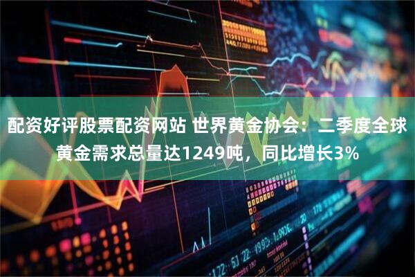 配资好评股票配资网站 世界黄金协会：二季度全球黄金需求总量达1249吨，同比增长3%