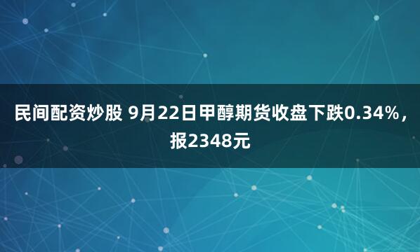 民间配资炒股 9月22日甲醇期货收盘下跌0.34%，报2348元