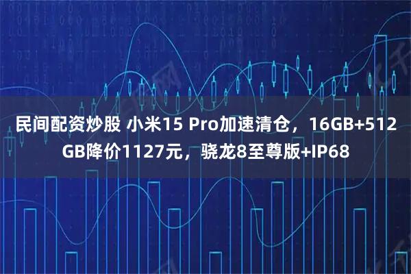 民间配资炒股 小米15 Pro加速清仓，16GB+512GB降价1127元，骁龙8至尊版+IP68