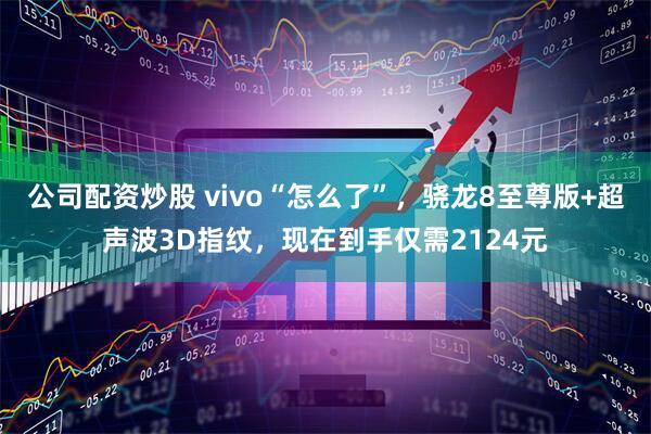 公司配资炒股 vivo“怎么了”，骁龙8至尊版+超声波3D指纹，现在到手仅需2124元