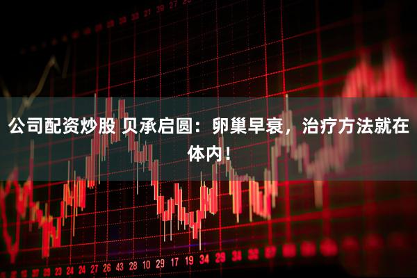 公司配资炒股 贝承启圆:卵巢早衰,治疗方法就在体内!