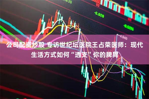 公司配资炒股 专访世纪坛医院王占荣医师：现代生活方式如何“透支”你的脾胃