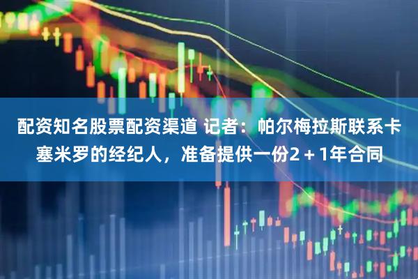 配资知名股票配资渠道 记者：帕尔梅拉斯联系卡塞米罗的经纪人，准备提供一份2＋1年合同