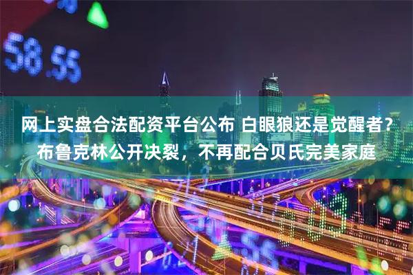 网上实盘合法配资平台公布 白眼狼还是觉醒者？布鲁克林公开决裂，不再配合贝氏完美家庭