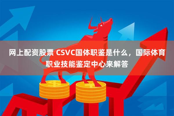 网上配资股票 CSVC国体职鉴是什么，国际体育职业技能鉴定中心来解答