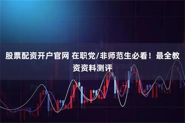 股票配资开户官网 在职党/非师范生必看！最全教资资料测评