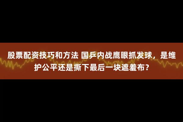 股票配资技巧和方法 国乒内战鹰眼抓发球，是维护公平还是撕下最后一块遮羞布？