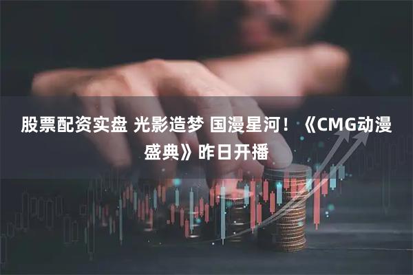 股票配资实盘 光影造梦 国漫星河！《CMG动漫盛典》昨日开播