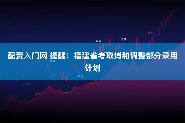 配资入门网 提醒！福建省考取消和调整部分录用计划