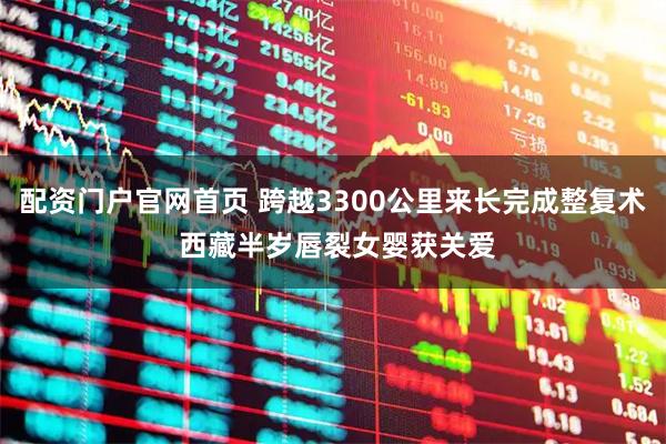 配资门户官网首页 跨越3300公里来长完成整复术 西藏半岁唇裂女婴获关爱