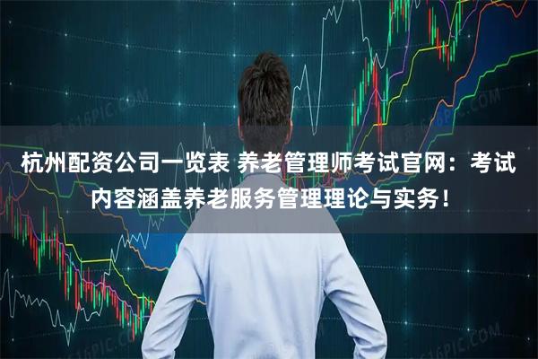 杭州配资公司一览表 养老管理师考试官网：考试内容涵盖养老服务管理理论与实务！