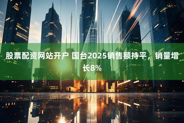 股票配资网站开户 国台2025销售额持平，销量增长8%