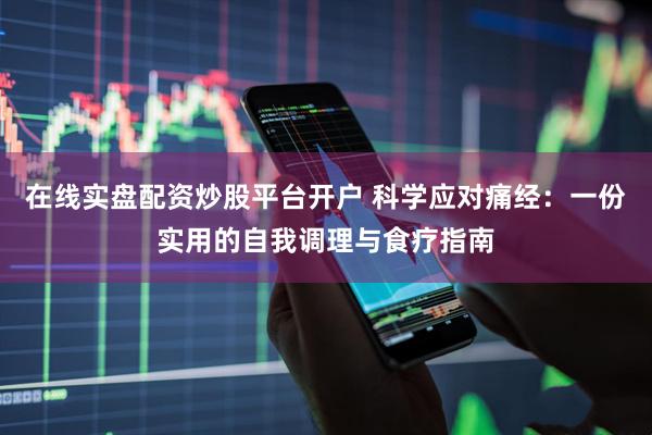 在线实盘配资炒股平台开户 科学应对痛经：一份实用的自我调理与食疗指南