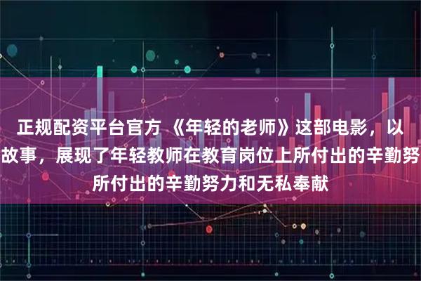正规配资平台官方 《年轻的老师》这部电影，以其真实动人的故事，展现了年轻教师在教育岗位上所付出的辛勤努力和无私奉献