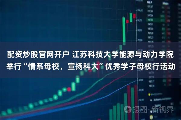 配资炒股官网开户 江苏科技大学能源与动力学院举行“情系母校，宣扬科大”优秀学子母校行活动