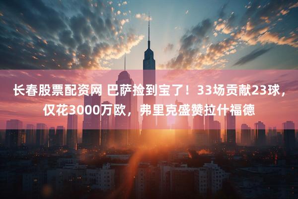 长春股票配资网 巴萨捡到宝了！33场贡献23球，仅花3000万欧，弗里克盛赞拉什福德