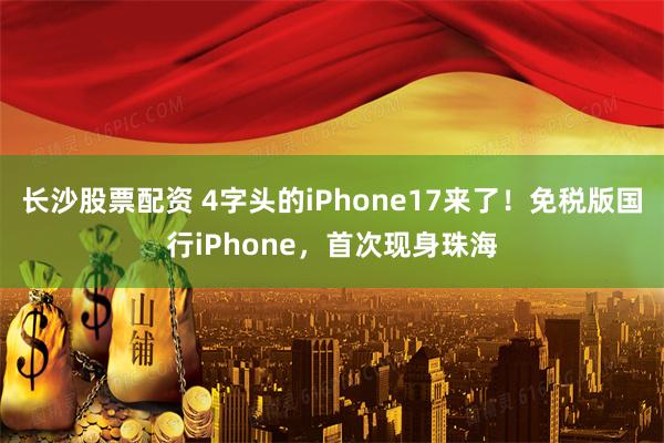长沙股票配资 4字头的iPhone17来了！免税版国行iPhone，首次现身珠海