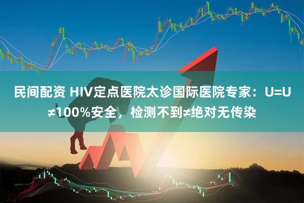 民间配资 HIV定点医院太诊国际医院专家：U=U≠100%安全，检测不到≠绝对无传染
