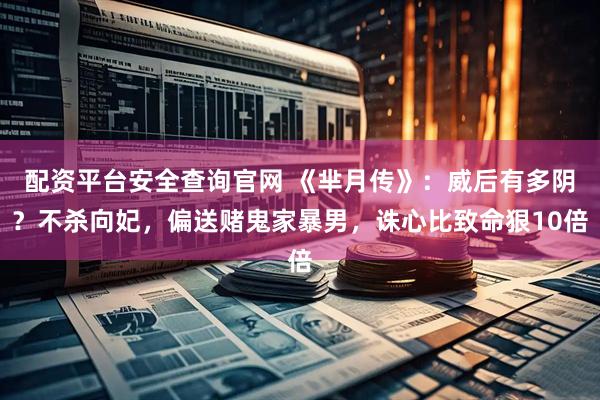 配资平台安全查询官网 《芈月传》：威后有多阴？不杀向妃，偏送赌鬼家暴男，诛心比致命狠10倍