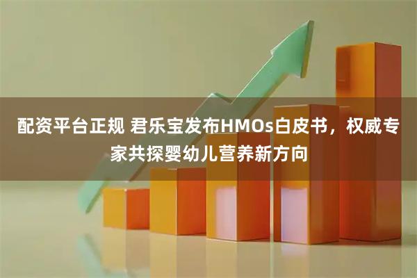配资平台正规 君乐宝发布HMOs白皮书，权威专家共探婴幼儿营养新方向