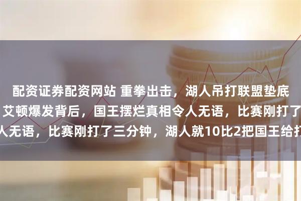 配资证券配资网站 重拳出击,湖人吊打联盟垫底球队,三巨头刷数据,艾顿爆发背后,国王摆烂真相令人无语,比赛刚打了三分钟,湖人就10比2把国王给打停了
