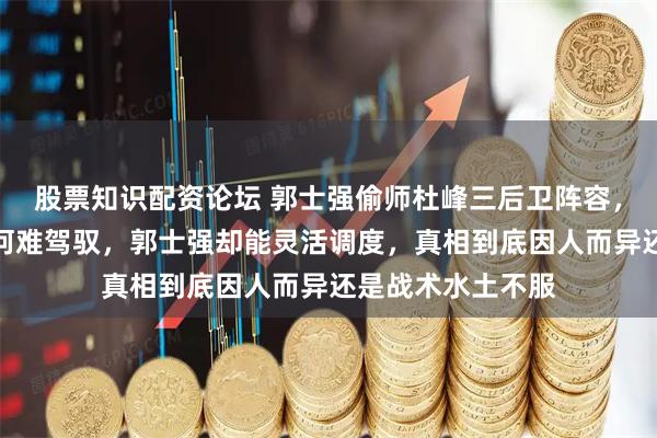 股票知识配资论坛 郭士强偷师杜峰三后卫阵容,球迷质疑杜峰为何难驾驭,郭士强却能灵活调度,真相到底因人而异还是战术水土不服