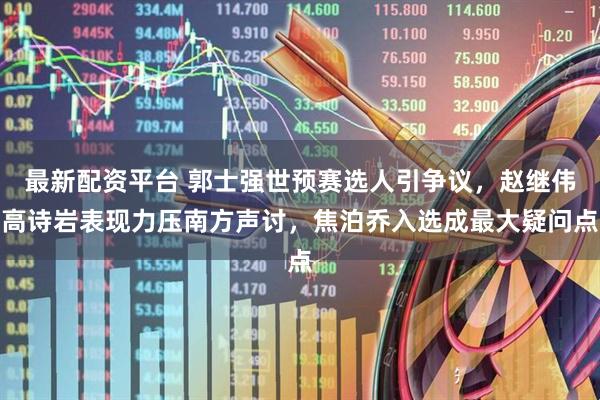 最新配资平台 郭士强世预赛选人引争议，赵继伟高诗岩表现力压南方声讨，焦泊乔入选成最大疑问点