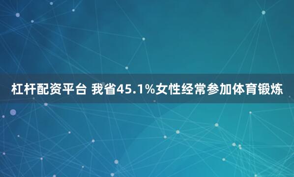 杠杆配资平台 我省45.1%女性经常参加体育锻炼