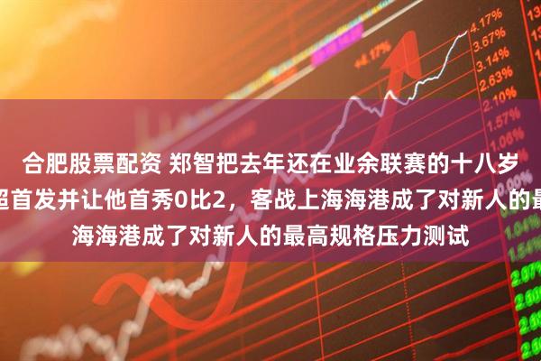 合肥股票配资 郑智把去年还在业余联赛的十八岁学生直接推上中超首发并让他首秀0比2，客战上海海港成了对新人的最高规格压力测试