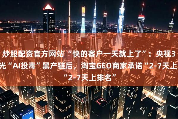 炒股配资官方网站 “快的客户一天就上了”：央视315曝光“AI投毒”黑产链后，淘宝GEO商家承诺“2-7天上排名”