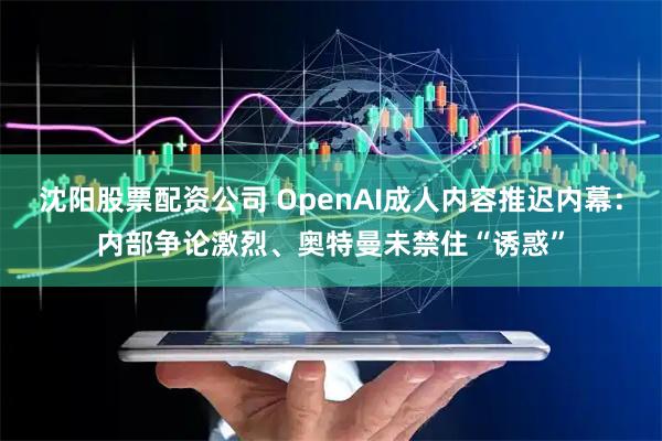 沈阳股票配资公司 OpenAI成人内容推迟内幕:内部争论激烈、奥特曼未禁住“诱惑”