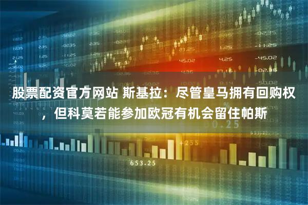 股票配资官方网站 斯基拉：尽管皇马拥有回购权，但科莫若能参加欧冠有机会留住帕斯