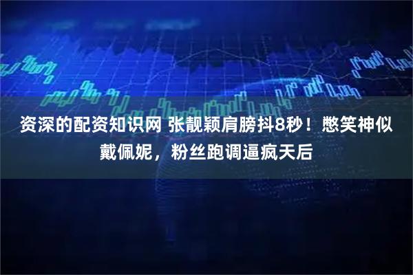 资深的配资知识网 张靓颖肩膀抖8秒！憋笑神似戴佩妮，粉丝跑调逼疯天后