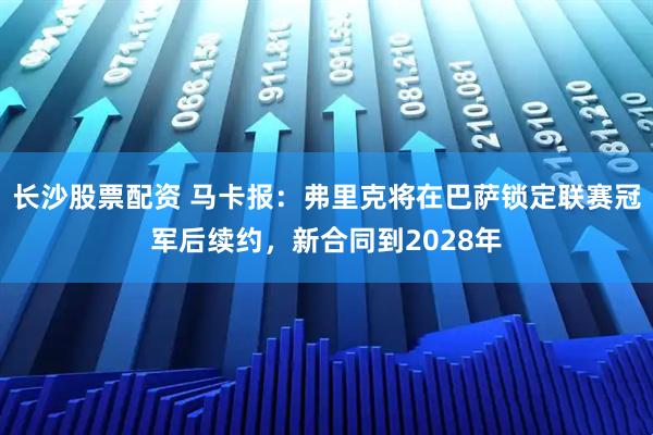 长沙股票配资 马卡报：弗里克将在巴萨锁定联赛冠军后续约，新合同到2028年