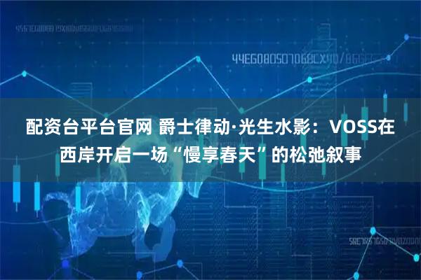 配资台平台官网 爵士律动·光生水影：VOSS在西岸开启一场“慢享春天”的松弛叙事