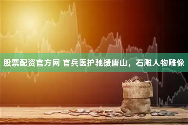 股票配资官方网 官兵医护驰援唐山，石雕人物雕像