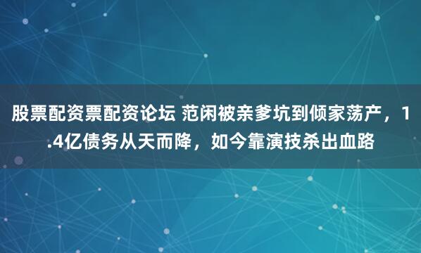 股票配资票配资论坛 范闲被亲爹坑到倾家荡产，1.4亿债务从天而降，如今靠演技杀出血路