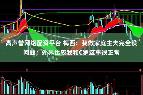 高声誉网络配资平台 梅西：我做家庭主夫完全没问题；外界比较我和C罗这事很正常