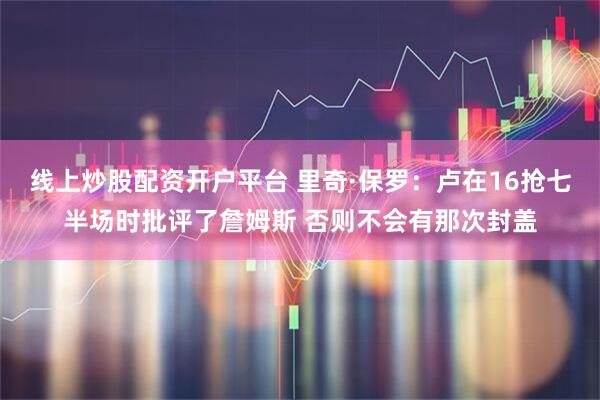 线上炒股配资开户平台 里奇·保罗：卢在16抢七半场时批评了詹姆斯 否则不会有那次封盖
