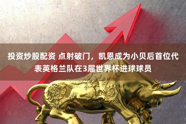 投资炒股配资 点射破门，凯恩成为小贝后首位代表英格兰队在3届世界杯进球球员