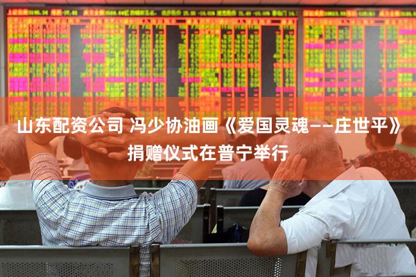 山东配资公司 冯少协油画《爱国灵魂——庄世平》捐赠仪式在普宁举行