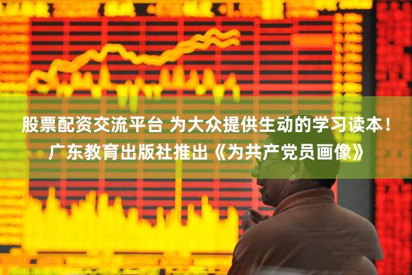 股票配资交流平台 为大众提供生动的学习读本!广东教育出版社推出《为共产党员画像》