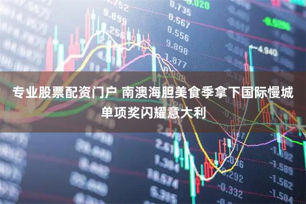 专业股票配资门户 南澳海胆美食季拿下国际慢城单项奖闪耀意大利