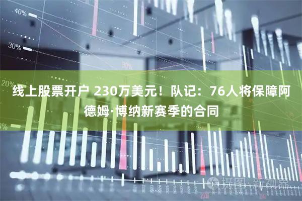线上股票开户 230万美元！队记：76人将保障阿德姆·博纳新赛季的合同