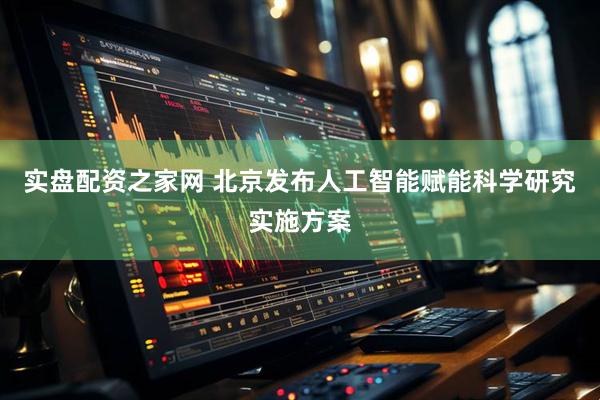 实盘配资之家网 北京发布人工智能赋能科学研究实施方案
