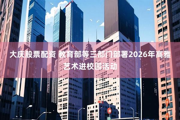 大庆股票配资 教育部等三部门部署2026年高雅艺术进校园活动