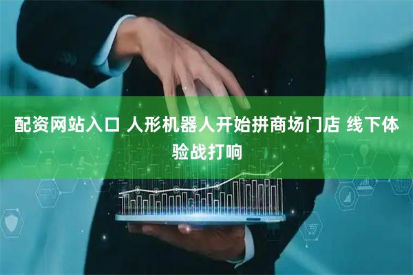 配资网站入口 人形机器人开始拼商场门店 线下体验战打响